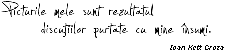 Picturile mele sunt rezultatul discuţiilor purtate cu mine însumi. - Ioan Kett-Groza